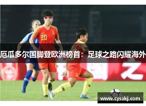 厄瓜多尔国脚登欧洲榜首：足球之路闪耀海外